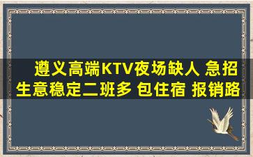 遵义高端KTV夜场缺人 急招 生意稳定二班多 包住宿 报销路